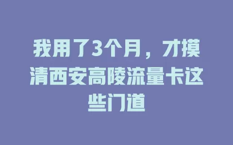 我用了3个月，才摸清西安高陵流量卡这些门道