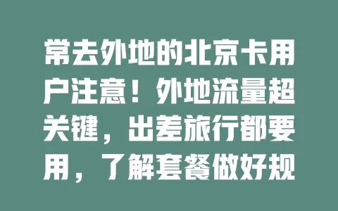 常去外地的北京卡用户注意！外地流量超关键，出差旅行都要用，了解套餐做好规划，让外地之行更高效