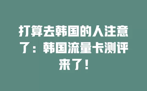 打算去韩国的人注意了：韩国流量卡测评来了！
