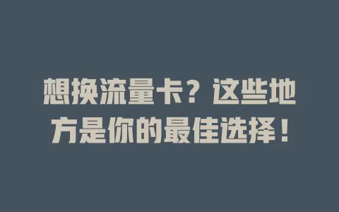想换流量卡？这些地方是你的最佳选择！