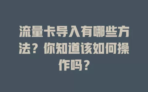 流量卡导入有哪些方法？你知道该如何操作吗？