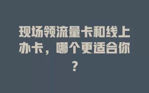 现场领流量卡和线上办卡，哪个更适合你？