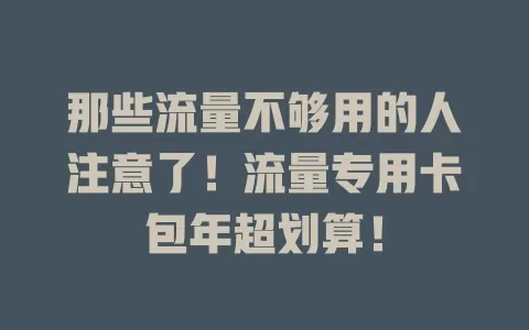 那些流量不够用的人注意了！流量专用卡包年超划算！