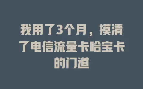 我用了3个月，摸清了电信流量卡哈宝卡的门道