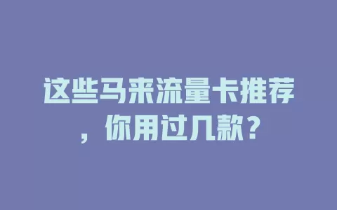 这些马来流量卡推荐，你用过几款？