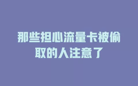 那些担心流量卡被偷取的人注意了