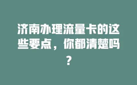 济南办理流量卡的这些要点，你都清楚吗？
