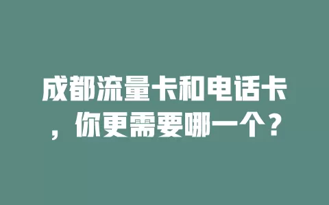 成都流量卡和电话卡，你更需要哪一个？