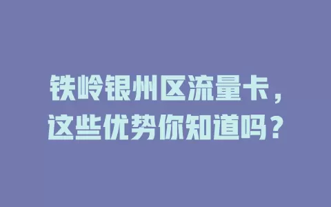 铁岭银州区流量卡，这些优势你知道吗？