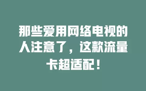 那些爱用网络电视的人注意了，这款流量卡超适配！