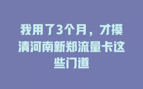 我用了3个月，才摸清河南新郑流量卡这些门道