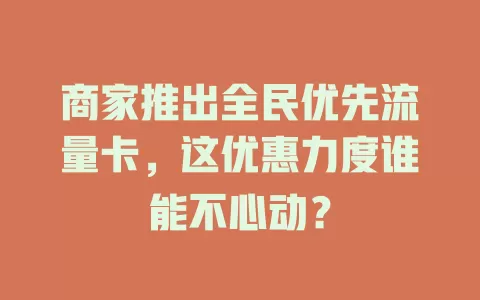 商家推出全民优先流量卡，这优惠力度谁能不心动？