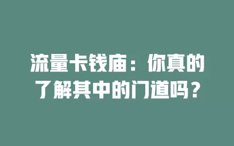 流量卡钱庙：你真的了解其中的门道吗？