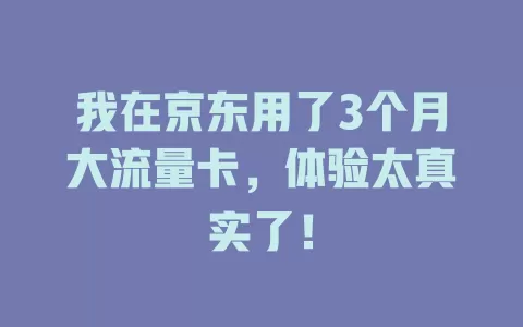 我在京东用了3个月大流量卡,体验太真实了!