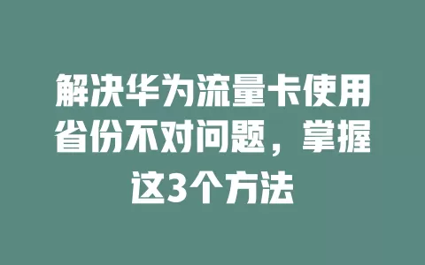 解决华为流量卡使用省份不对问题，掌握这3个方法