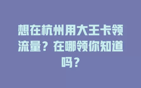 想在杭州用大王卡领流量？在哪领你知道吗？