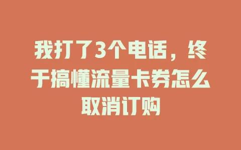我打了3个电话，终于搞懂流量卡券怎么取消订购