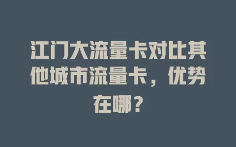 江门大流量卡对比其他城市流量卡,优势在哪?