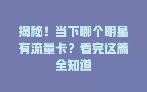 揭秘！当下哪个明星有流量卡？看完这篇全知道