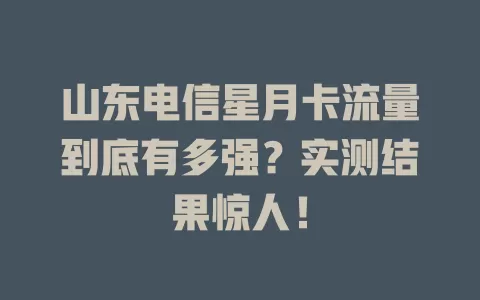 山东电信星月卡流量到底有多强？实测结果惊人！