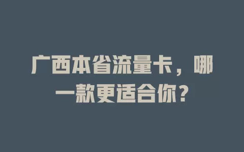 广西本省流量卡，哪一款更适合你？