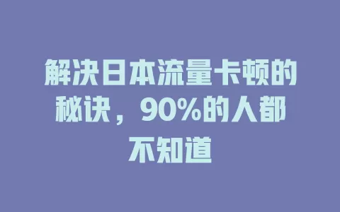 解决日本流量卡顿的秘诀，90%的人都不知道