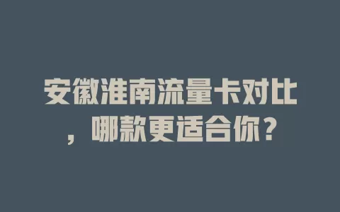 安徽淮南流量卡对比，哪款更适合你？