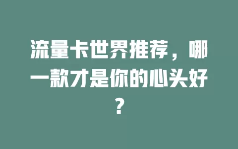 流量卡世界推荐，哪一款才是你的心头好？