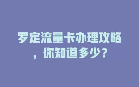 罗定流量卡办理攻略，你知道多少？