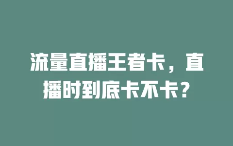 流量直播王者卡，直播时到底卡不卡？