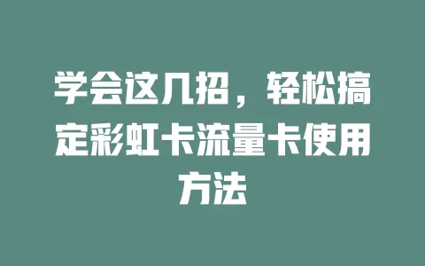 学会这几招，轻松搞定彩虹卡流量卡使用方法