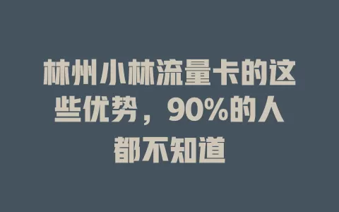 林州小林流量卡的这些优势，90%的人都不知道