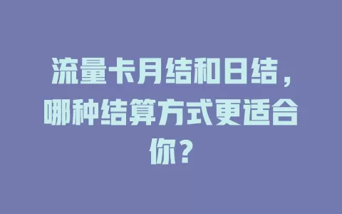 流量卡月结和日结，哪种结算方式更适合你？