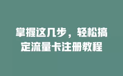 掌握这几步，轻松搞定流量卡注册教程