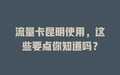 流量卡昆明使用，这些要点你知道吗？
