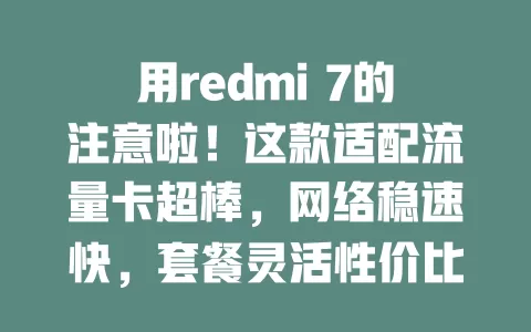 用redmi 7的注意啦！这款适配流量卡超棒，网络稳速快，套餐灵活性价比高，办理使用超便捷！