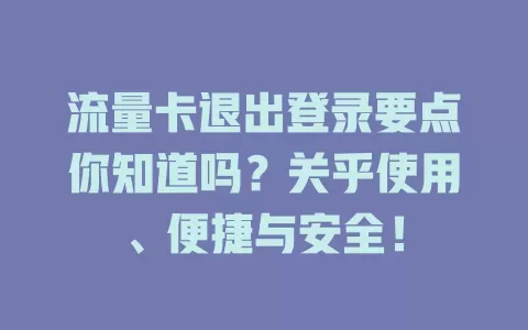 流量卡退出登录要点你知道吗？关乎使用、便捷与安全！