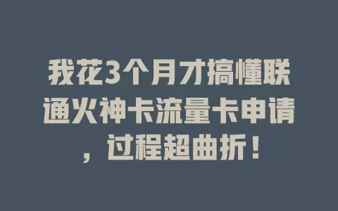 我花3个月才搞懂联通火神卡流量卡申请，过程超曲折！