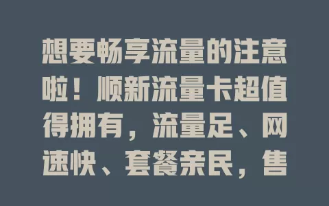 想要畅享流量的注意啦！顺新流量卡超值得拥有，流量足、网速快、套餐亲民，售后无忧，别犹豫，速来开启优质通信之旅！