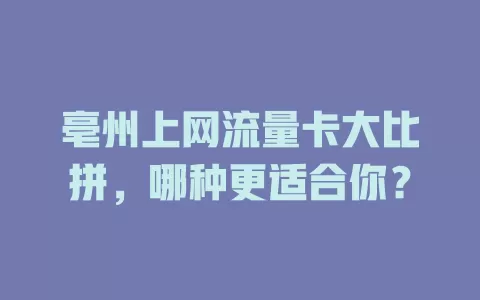 亳州上网流量卡大比拼，哪种更适合你？