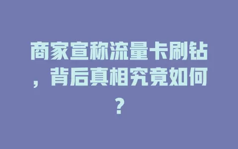 商家宣称流量卡刷钻，背后真相究竟如何？