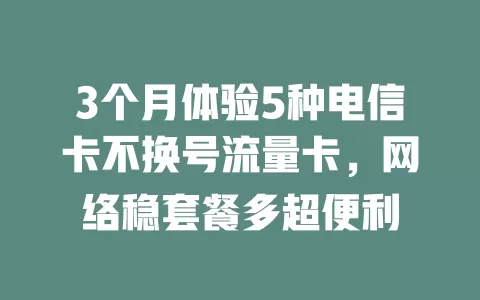 3个月体验5种电信卡不换号流量卡，网络稳套餐多超便利