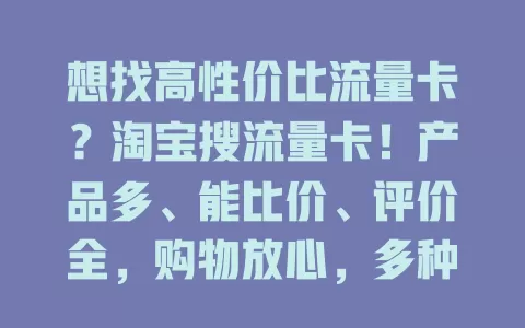 想找高性价比流量卡？淘宝搜流量卡！产品多、能比价、评价全，购物放心，多种套餐可选，还有优惠，让上网更顺畅