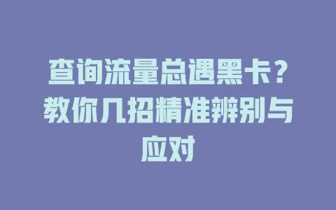 查询流量总遇黑卡？教你几招精准辨别与应对