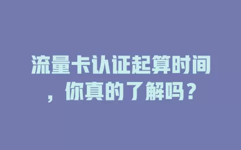 流量卡认证起算时间，你真的了解吗？