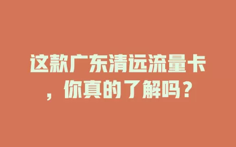 这款广东清远流量卡，你真的了解吗？