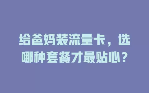 给爸妈装流量卡，选哪种套餐才最贴心？