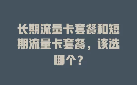 长期流量卡套餐和短期流量卡套餐，该选哪个？