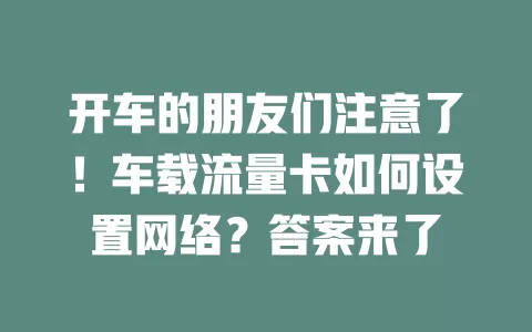 开车的朋友们注意了！车载流量卡如何设置网络？答案来了