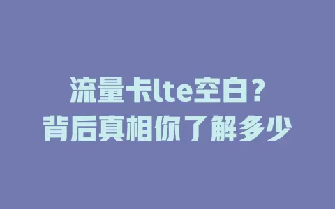 流量卡lte空白?背后真相你了解多少